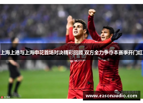上海上港与上海申花首场对决精彩回顾 双方全力争夺本赛季开门红