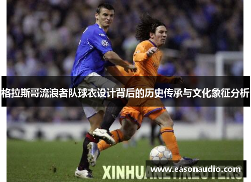 格拉斯哥流浪者队球衣设计背后的历史传承与文化象征分析